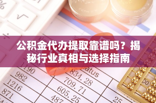 呼兰公积金代办提取靠谱吗？揭秘行业真相与选择指南