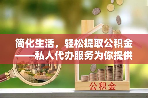 呼兰简化生活，轻松提取公积金——私人代办服务为你提供便利