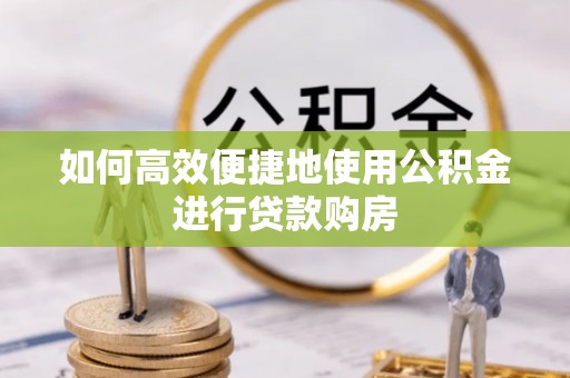 呼兰如何高效便捷地使用公积金进行贷款购房