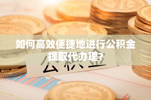 呼兰如何高效便捷地进行公积金提取代办理？