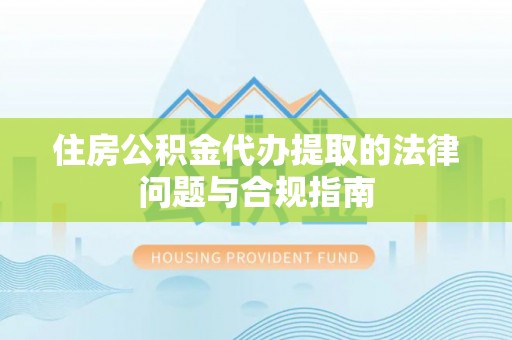 呼兰住房公积金代办提取的法律问题与合规指南