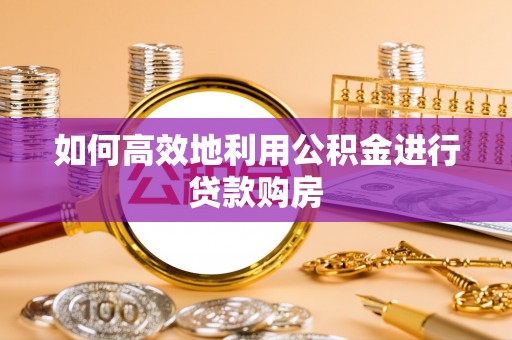 呼兰如何高效地利用公积金进行贷款购房