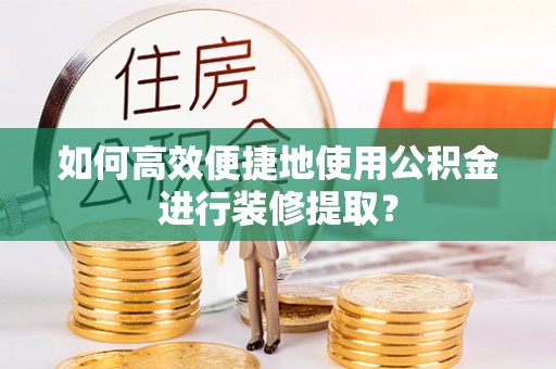 呼兰如何高效便捷地使用公积金进行装修提取？