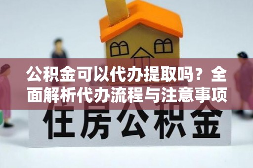 呼兰公积金可以代办提取吗？全面解析代办流程与注意事项