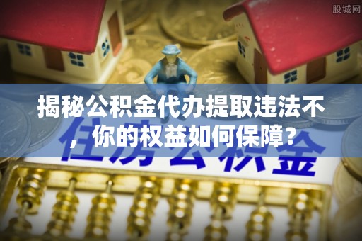 呼兰揭秘公积金代办提取违法不，你的权益如何保障？